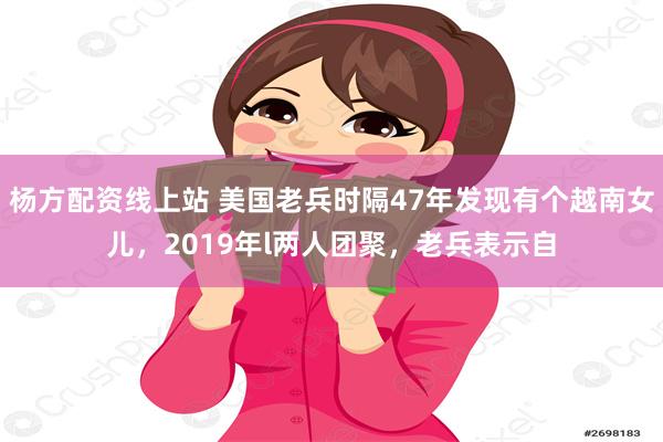 杨方配资线上站 美国老兵时隔47年发现有个越南女儿，2019年l两人团聚，老兵表示自