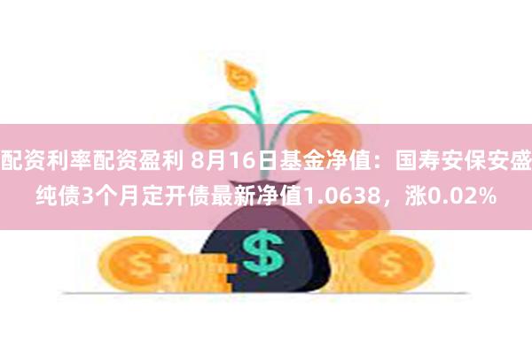 配资利率配资盈利 8月16日基金净值：国寿安保安盛纯债3个月定开债最新净值1.0638，涨0.02%