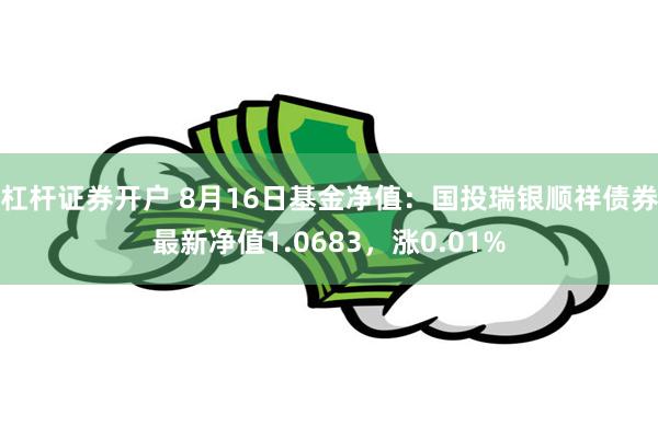 杠杆证券开户 8月16日基金净值：国投瑞银顺祥债券最新净值1.0683，涨0.01%