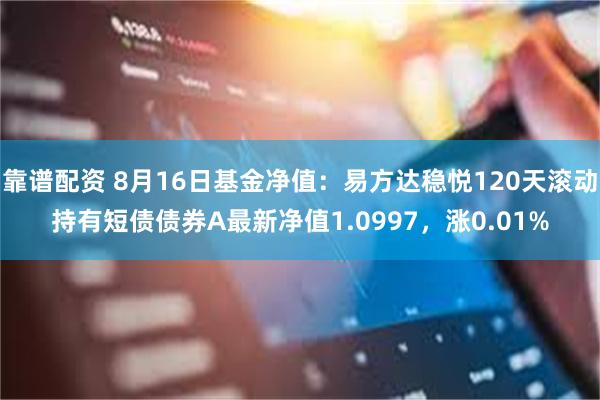 靠谱配资 8月16日基金净值：易方达稳悦120天滚动持有短债债券A最新净值1.0997，涨0.01%