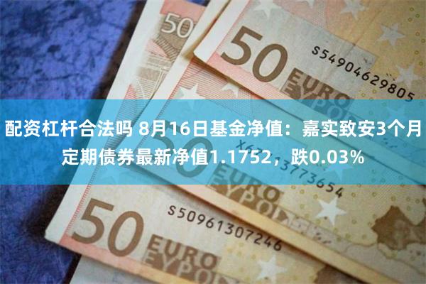 配资杠杆合法吗 8月16日基金净值：嘉实致安3个月定期债券最新净值1.1752，跌0.03%