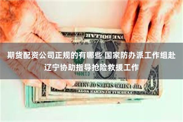 期货配资公司正规的有哪些 国家防办派工作组赴辽宁协助指导抢险救援工作