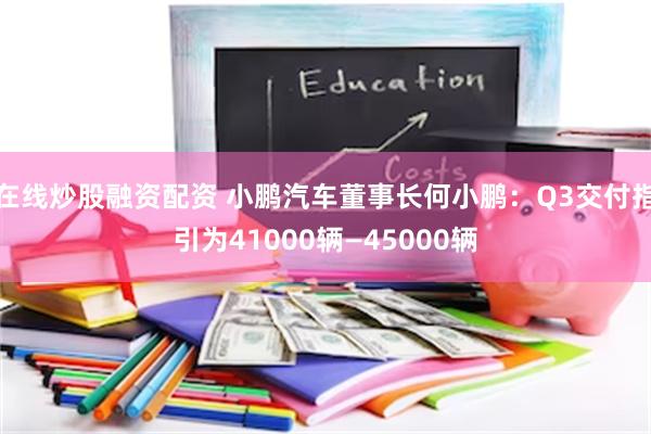 在线炒股融资配资 小鹏汽车董事长何小鹏：Q3交付指引为41000辆—45000辆