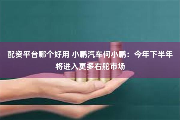 配资平台哪个好用 小鹏汽车何小鹏：今年下半年将进入更多右舵市场