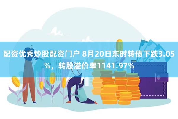 配资优秀炒股配资门户 8月20日东时转债下跌3.05%，转股溢价率1141.97%