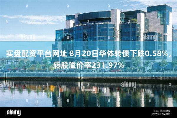 实盘配资平台网址 8月20日华体转债下跌0.58%，转股溢价率231.97%