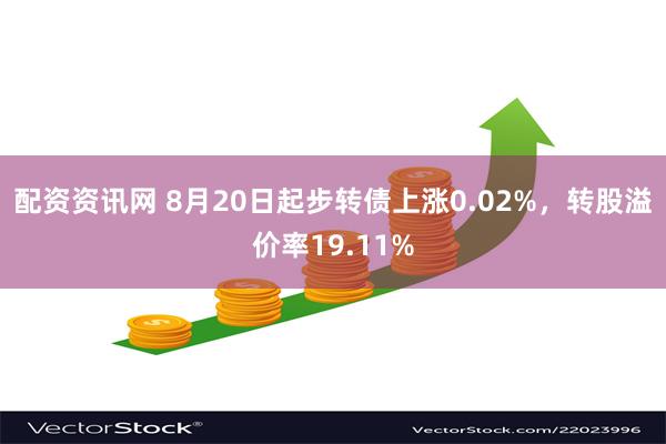 配资资讯网 8月20日起步转债上涨0.02%，转股溢价率19.11%