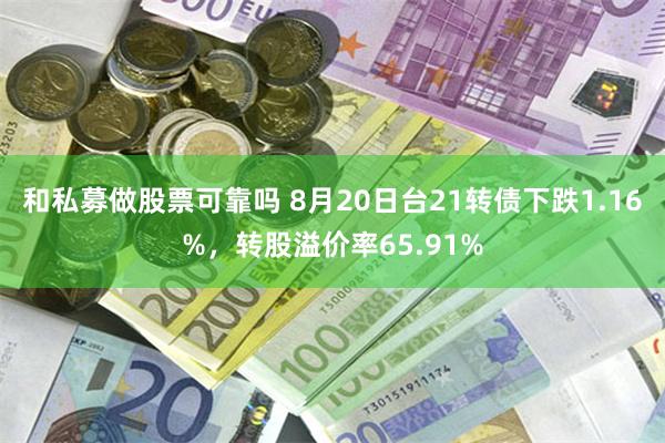 和私募做股票可靠吗 8月20日台21转债下跌1.16%，转股溢价率65.91%