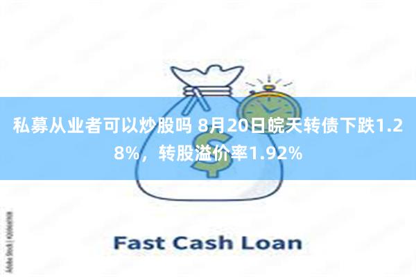 私募从业者可以炒股吗 8月20日皖天转债下跌1.28%，转股溢价率1.92%