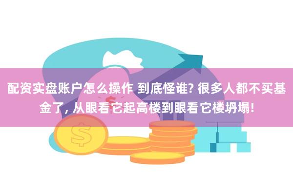 配资实盘账户怎么操作 到底怪谁? 很多人都不买基金了, 从眼看它起高楼到眼看它楼坍塌!