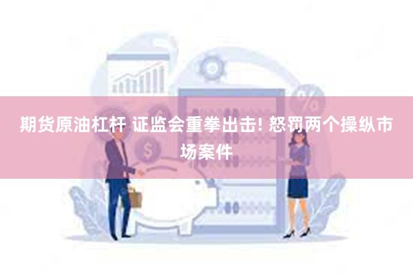 期货原油杠杆 证监会重拳出击! 怒罚两个操纵市场案件