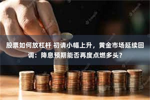 股票如何放杠杆 初请小幅上升，黄金市场延续回调：降息预期能否再度点燃多头？