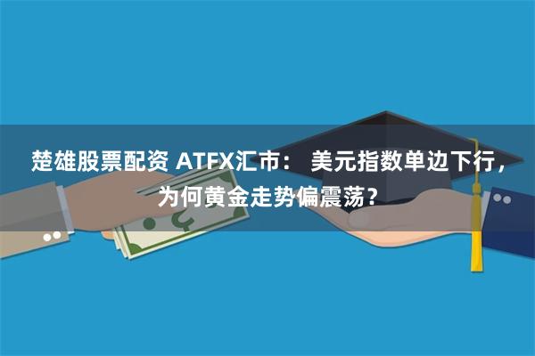 楚雄股票配资 ATFX汇市： 美元指数单边下行，为何黄金走势偏震荡？