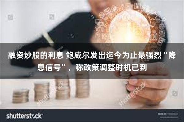 融资炒股的利息 鲍威尔发出迄今为止最强烈“降息信号”，称政策调整时机已到