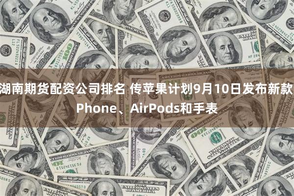 湖南期货配资公司排名 传苹果计划9月10日发布新款iPhone、AirPods和手表