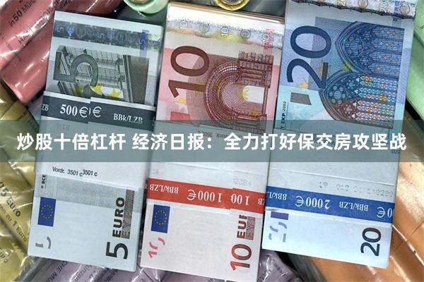 炒股十倍杠杆 经济日报：全力打好保交房攻坚战