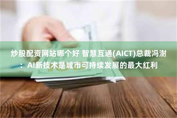 炒股配资网站哪个好 智慧互通(AICT)总裁冯澍：AI新技术是城市可持续发展的最大红利