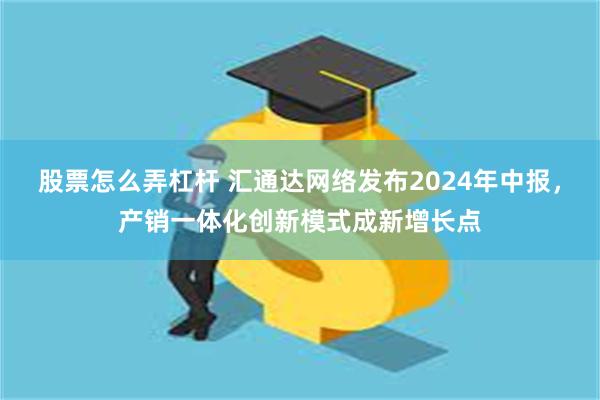 股票怎么弄杠杆 汇通达网络发布2024年中报，产销一体化创新模式成新增长点