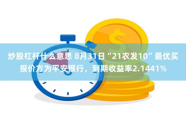 炒股杠杆什么意思 8月31日“21农发10”最优买报价方为平安银行，到期收益率2.1441%