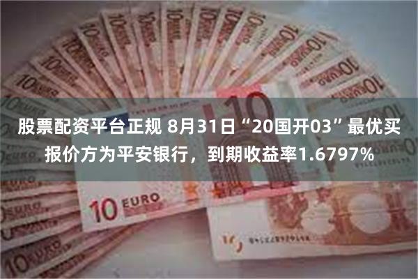 股票配资平台正规 8月31日“20国开03”最优买报价方为平安银行，到期收益率1.6797%