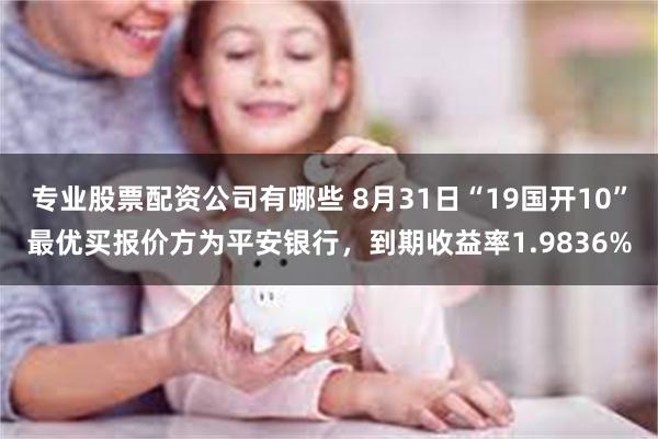 专业股票配资公司有哪些 8月31日“19国开10”最优买报价方为平安银行，到期收益率1.9836%