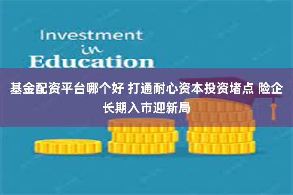 基金配资平台哪个好 打通耐心资本投资堵点 险企长期入市迎新局