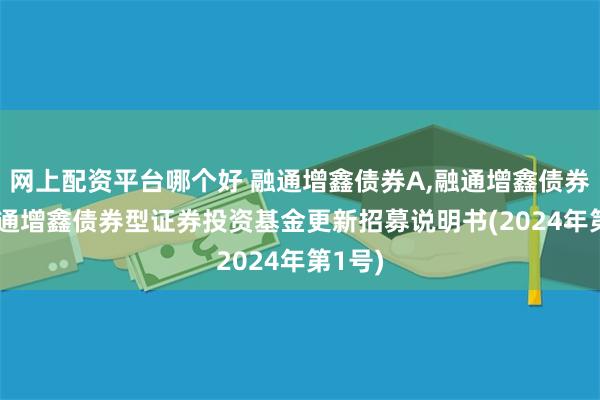 网上配资平台哪个好 融通增鑫债券A,融通增鑫债券C: 融通增鑫债券型证券投资基金更新招募说明书(2024年第1号)