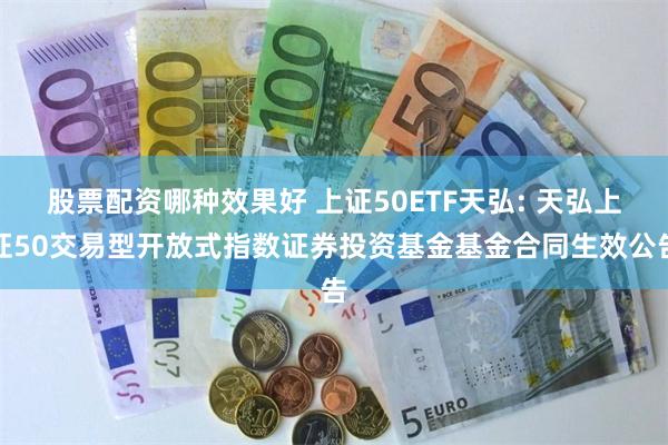 股票配资哪种效果好 上证50ETF天弘: 天弘上证50交易型开放式指数证券投资基金基金合同生效公告