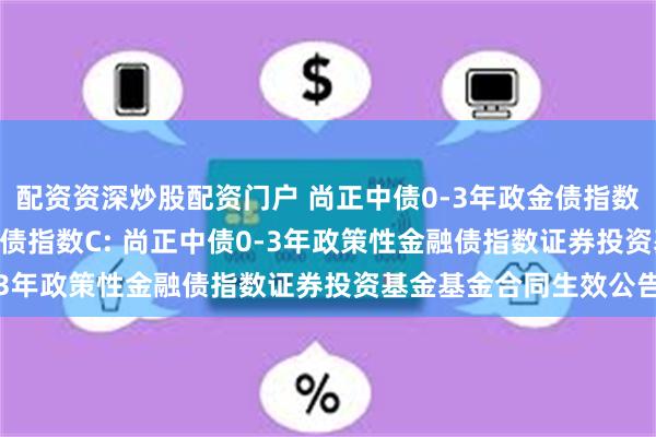 配资资深炒股配资门户 尚正中债0-3年政金债指数A,尚正中债0-3年政金债指数C: 尚正中债0-3年政策性金融债指数证券投资基金基金合同生效公告