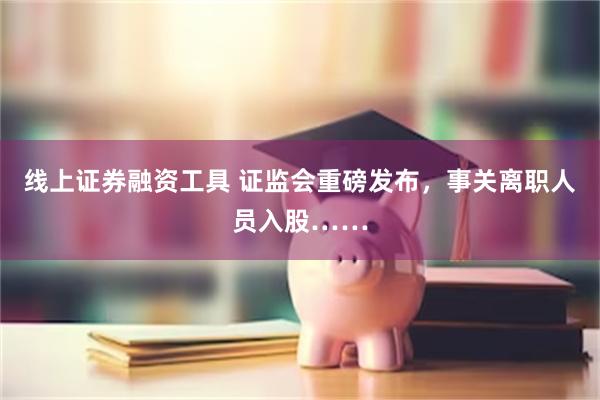 线上证券融资工具 证监会重磅发布，事关离职人员入股……