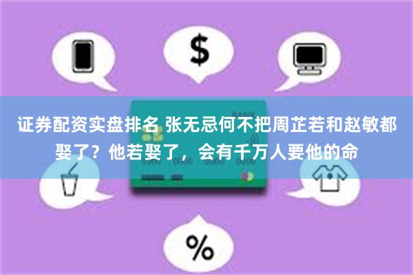 证券配资实盘排名 张无忌何不把周芷若和赵敏都娶了？他若娶了，会有千万人要他的命