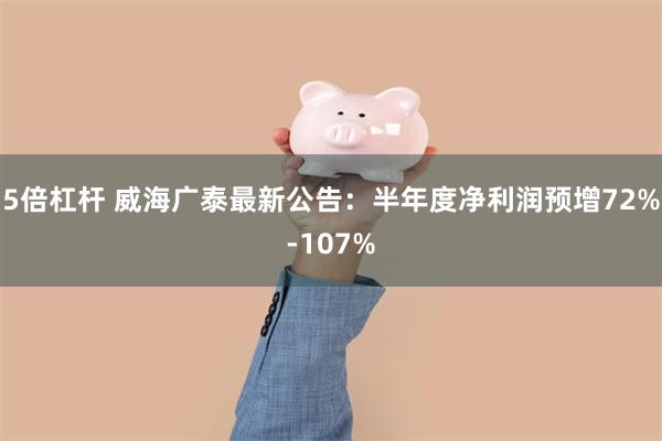 5倍杠杆 威海广泰最新公告：半年度净利润预增72%-107%