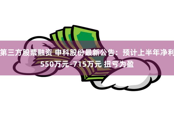 第三方股票融资 申科股份最新公告：预计上半年净利550万元–715万元 扭亏为盈