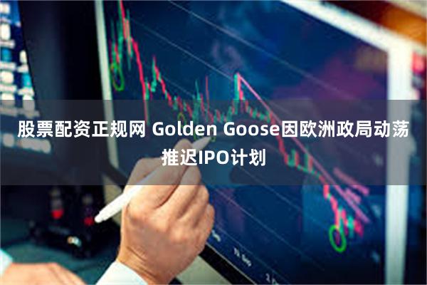 股票配资正规网 Golden Goose因欧洲政局动荡推迟IPO计划