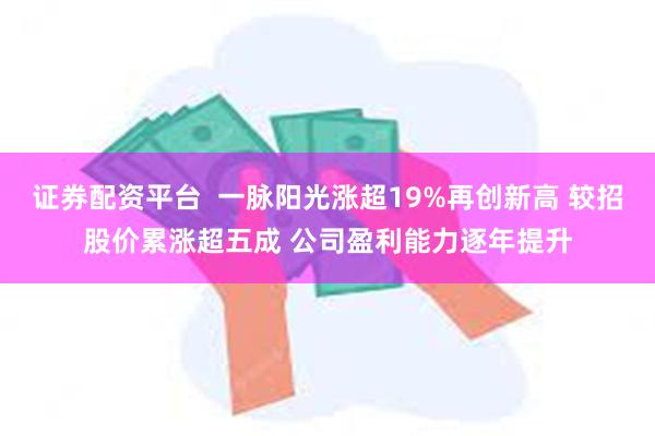 证券配资平台  一脉阳光涨超19%再创新高 较招股价累涨超五成 公司盈利能力逐年提升