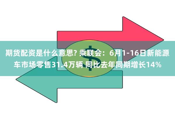 期货配资是什么意思? 乘联会：6月1-16日新能源车市场零售31.4万辆 同比去年同期增长14%