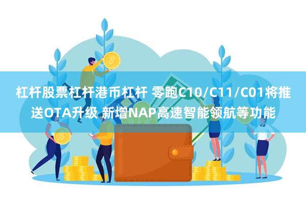 杠杆股票杠杆港币杠杆 零跑C10/C11/C01将推送OTA升级 新增NAP高速智能领航等功能