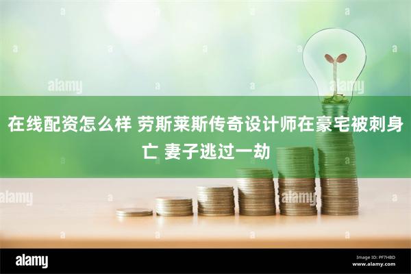 在线配资怎么样 劳斯莱斯传奇设计师在豪宅被刺身亡 妻子逃过一劫