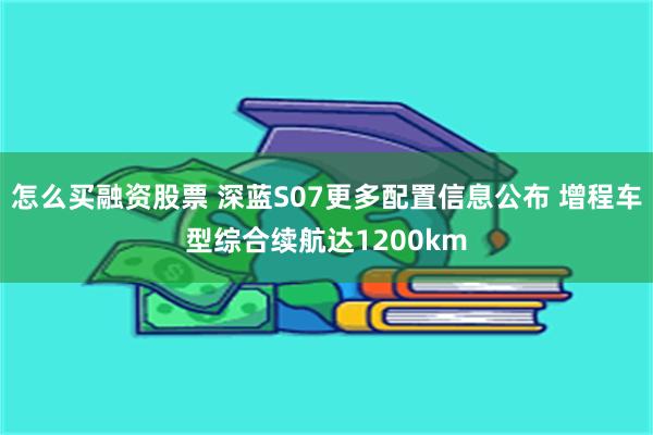 怎么买融资股票 深蓝S07更多配置信息公布 增程车型综合续航达1200km