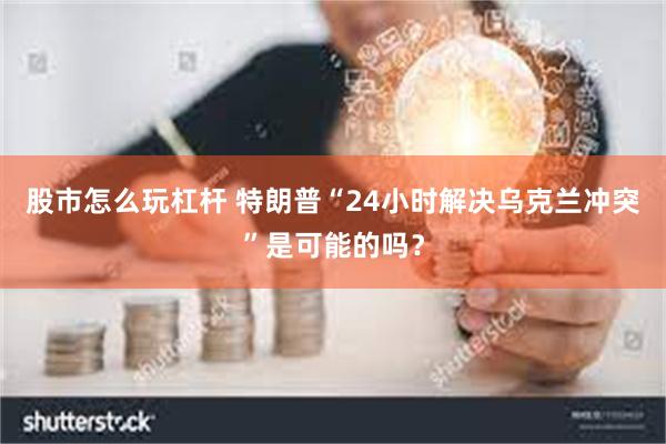 股市怎么玩杠杆 特朗普“24小时解决乌克兰冲突”是可能的吗？