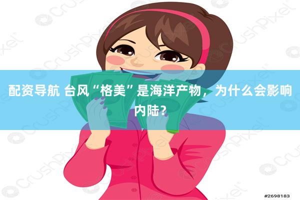 配资导航 台风“格美”是海洋产物，为什么会影响内陆？