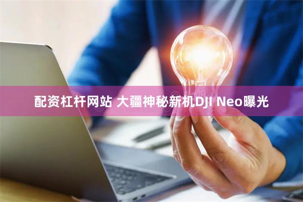 配资杠杆网站 大疆神秘新机DJI Neo曝光