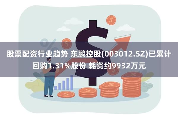 股票配资行业趋势 东鹏控股(003012.SZ)已累计回购1.31%股份 耗资约9932万元