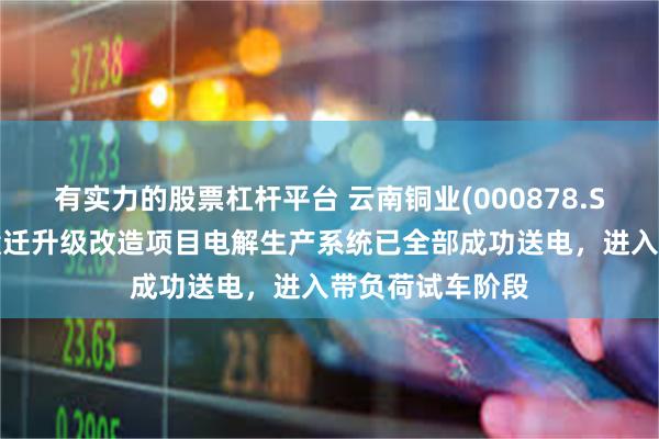 有实力的股票杠杆平台 云南铜业(000878.SZ)：西南铜业搬迁升级改造项目电解生产系统已全部成功送电，进入带负荷试车阶段