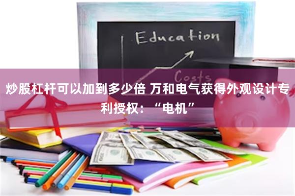 炒股杠杆可以加到多少倍 万和电气获得外观设计专利授权：“电机”