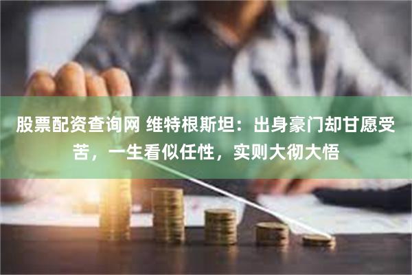 股票配资查询网 维特根斯坦：出身豪门却甘愿受苦，一生看似任性，实则大彻大悟