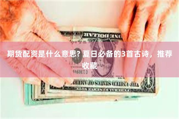 期货配资是什么意思? 夏日必备的3首古诗，推荐收藏