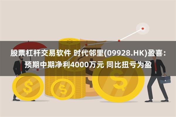 股票杠杆交易软件 时代邻里(09928.HK)盈喜：预期中期净利4000万元 同比扭亏为盈