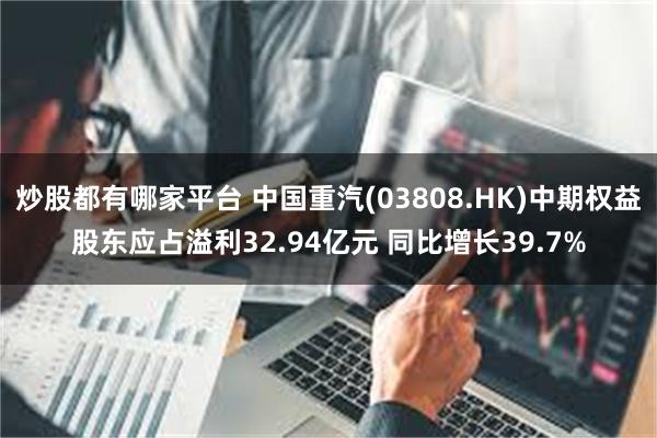 炒股都有哪家平台 中国重汽(03808.HK)中期权益股东应占溢利32.94亿元 同比增长39.7%