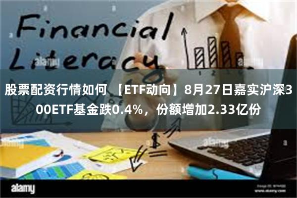 股票配资行情如何 【ETF动向】8月27日嘉实沪深300ETF基金跌0.4%，份额增加2.33亿份